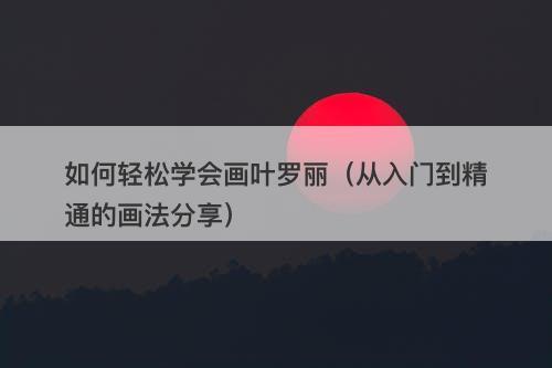 如何轻松学会画叶罗丽（从入门到精通的画法分享）