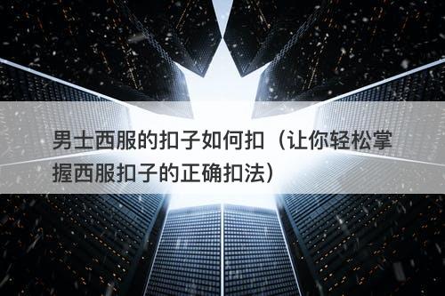 男士西服的扣子如何扣（让你轻松掌握西服扣子的正确扣法）