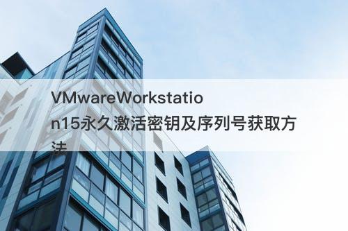 VMwareWorkstation15永久激活密钥及序列号获取方法