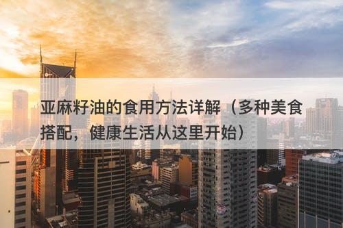 亚麻籽油的食用方法详解（多种美食搭配，健康生活从这里开始）