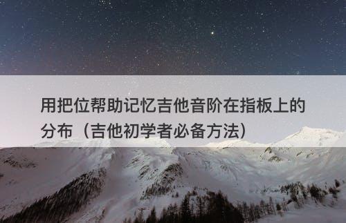 用把位帮助记忆吉他音阶在指板上的分布（吉他初学者必备方法）