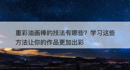 重彩油画棒的技法有哪些？学习这些方法让你的作品更加出彩