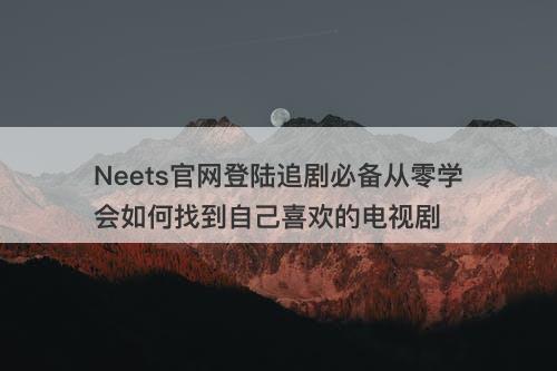 Neets官网登陆追剧必备从零学会如何找到自己喜欢的电视剧