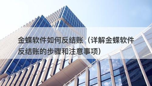 金蝶软件如何反结账（详解金蝶软件反结账的步骤和注意事项）