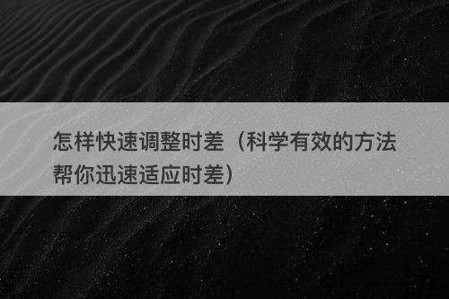 怎样快速调整时差（科学有效的方法帮你迅速适应时差）