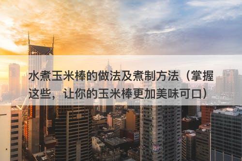 水煮玉米棒的做法及煮制方法（掌握这些，让你的玉米棒更加美味可口）