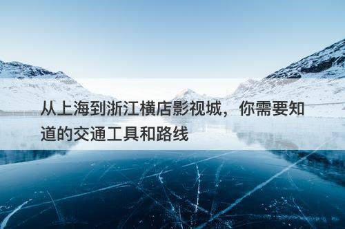 从上海到浙江横店影视城，你需要知道的交通工具和路线
