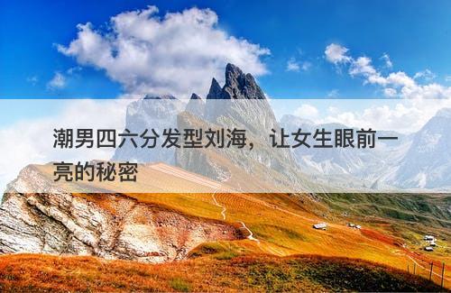 潮男四六分发型刘海，让女生眼前一亮的秘密