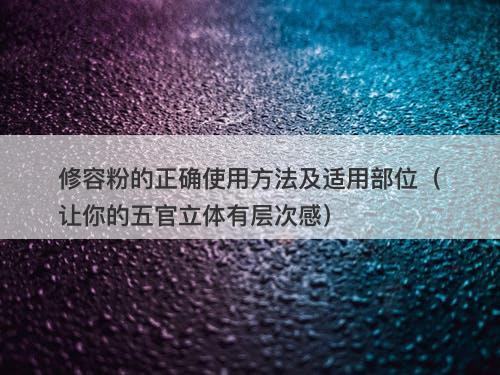 修容粉的正确使用方法及适用部位（让你的五官立体有层次感）