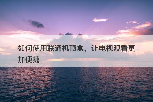 如何使用联通机顶盒，让电视观看更加便捷