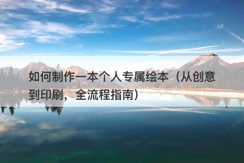 如何制作一本个人专属绘本（从创意到印刷，全流程指南）