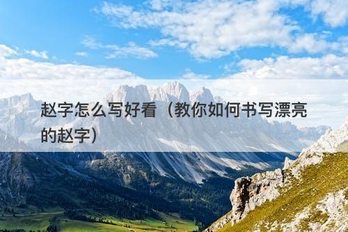 赵字怎么写好看（教你如何书写漂亮的赵字）