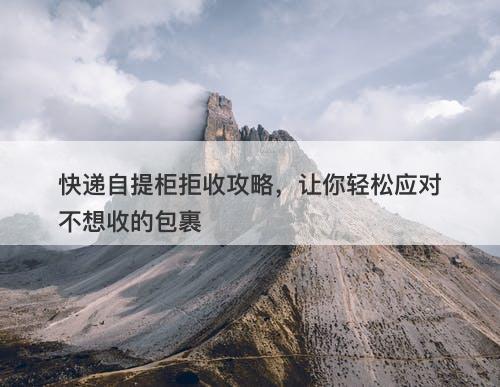 快递自提柜拒收攻略，让你轻松应对不想收的包裹