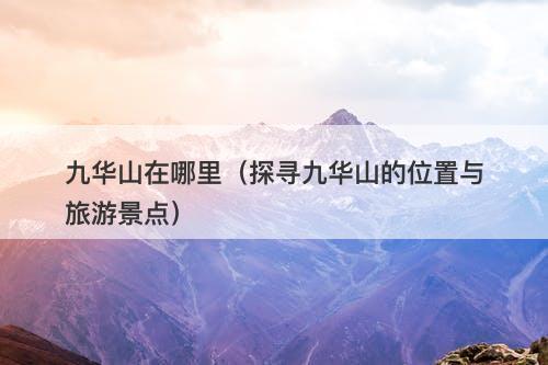 九华山在哪里（探寻九华山的位置与旅游景点）