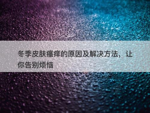 冬季皮肤瘙痒的原因及解决方法，让你告别烦恼
