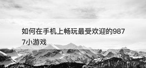 如何在手机上畅玩最受欢迎的9877小游戏