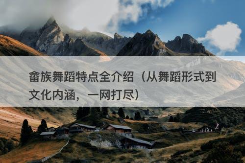 畲族舞蹈特点全介绍（从舞蹈形式到文化内涵，一网打尽）