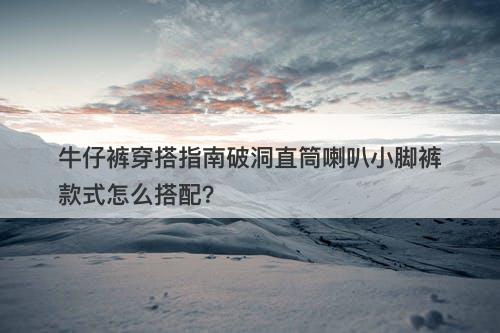 牛仔裤穿搭指南破洞直筒喇叭小脚裤款式怎么搭配？