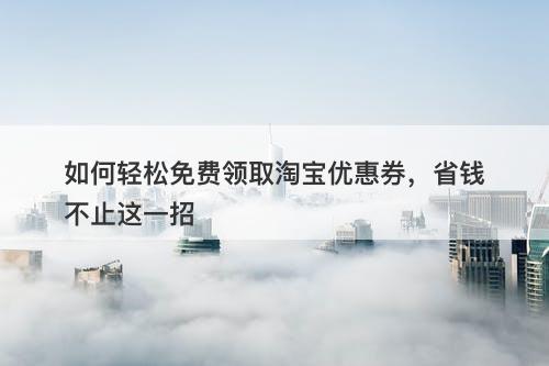 如何轻松免费领取淘宝优惠券，省钱不止这一招