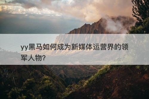 yy黑马如何成为新媒体运营界的领军人物？