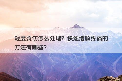 轻度烫伤怎么处理？快速缓解疼痛的方法有哪些？