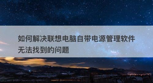 如何解决联想电脑自带电源管理软件无法找到的问题