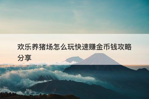 欢乐养猪场怎么玩快速赚金币钱攻略分享