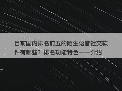 目前国内排名前五的陌生语音社交软件有哪些？排名功能特色一一介绍