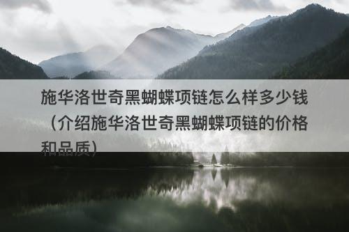 施华洛世奇黑蝴蝶项链怎么样多少钱（介绍施华洛世奇黑蝴蝶项链的价格和品质）