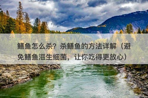 鳝鱼怎么杀？杀鳝鱼的方法详解（避免鳝鱼滋生细菌，让你吃得更放心）