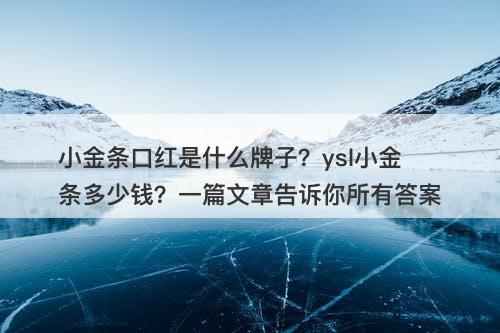 小金条口红是什么牌子？ysl小金条多少钱？一篇文章告诉你所有答案