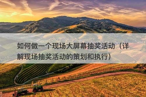 如何做一个现场大屏幕抽奖活动（详解现场抽奖活动的策划和执行）