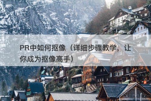 PR中如何抠像（详细步骤教学，让你成为抠像高手）