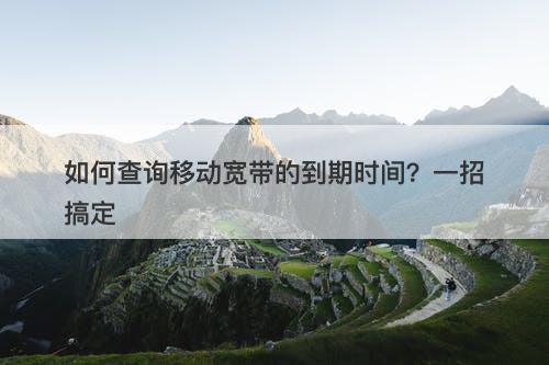 如何查询移动宽带的到期时间？一招搞定
