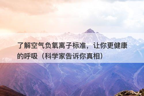 了解空气负氧离子标准，让你更健康的呼吸（科学家告诉你真相）