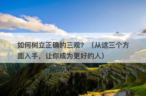 如何树立正确的三观？（从这三个方面入手，让你成为更好的人）
