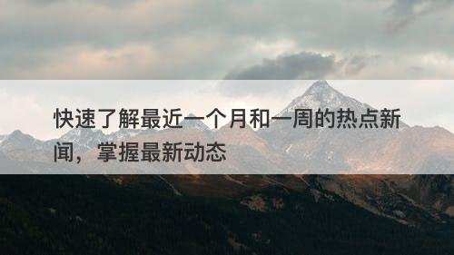 快速了解最近一个月和一周的热点新闻，掌握最新动态