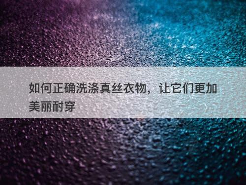 如何正确洗涤真丝衣物，让它们更加美丽耐穿