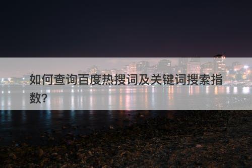 如何查询百度热搜词及关键词搜索指数？