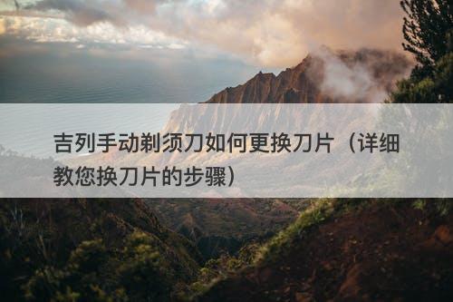 吉列手动剃须刀如何更换刀片（详细教您换刀片的步骤）