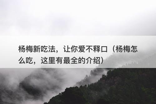 杨梅新吃法，让你爱不释口（杨梅怎么吃，这里有最全的介绍）