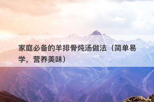 家庭必备的羊排骨炖汤做法（简单易学，营养美味）