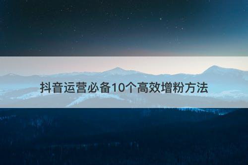 抖音运营必备10个高效增粉方法