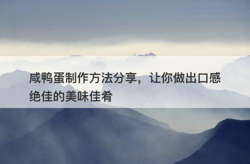 咸鸭蛋制作方法分享，让你做出口感绝佳的美味佳肴