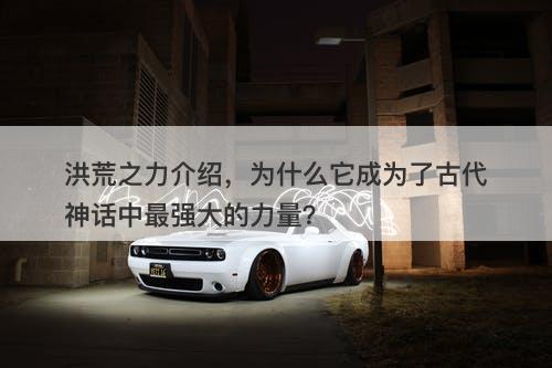 洪荒之力介绍，为什么它成为了古代神话中最强大的力量？