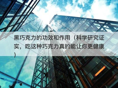 黑巧克力的功效和作用（科学研究证实，吃这种巧克力真的能让你更健康）