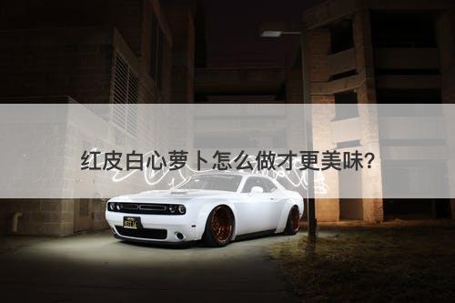 红皮白心萝卜怎么做才更美味？