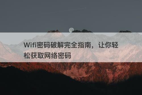 Wifi密码破解完全指南，让你轻松获取网络密码