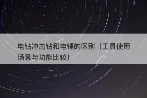 电钻冲击钻和电锤的区别（工具使用场景与功能比较）