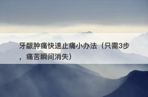 牙龈肿痛快速止痛小办法（只需3步，痛苦瞬间消失）